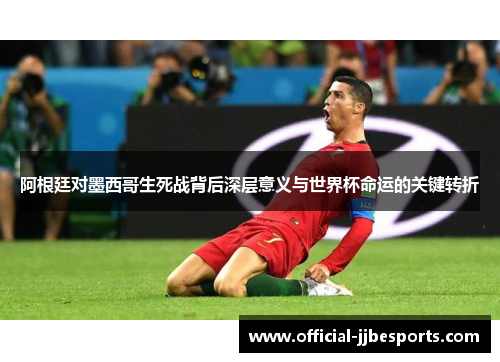 阿根廷对墨西哥生死战背后深层意义与世界杯命运的关键转折