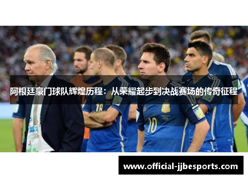 阿根廷豪门球队辉煌历程：从荣耀起步到决战赛场的传奇征程