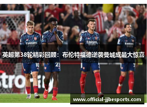 英超第38轮精彩回顾：布伦特福德逆袭曼城成最大惊喜