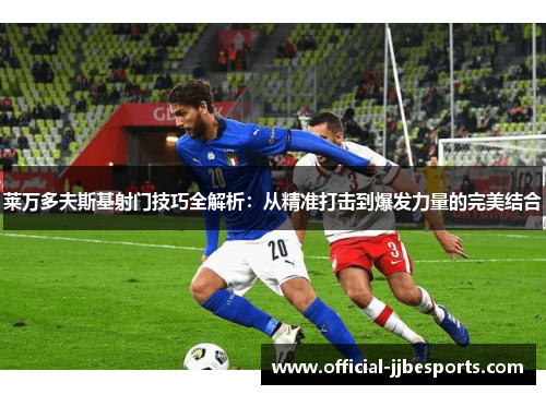 莱万多夫斯基射门技巧全解析：从精准打击到爆发力量的完美结合