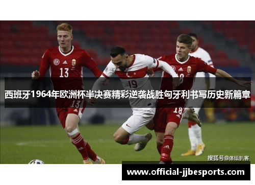 西班牙1964年欧洲杯半决赛精彩逆袭战胜匈牙利书写历史新篇章