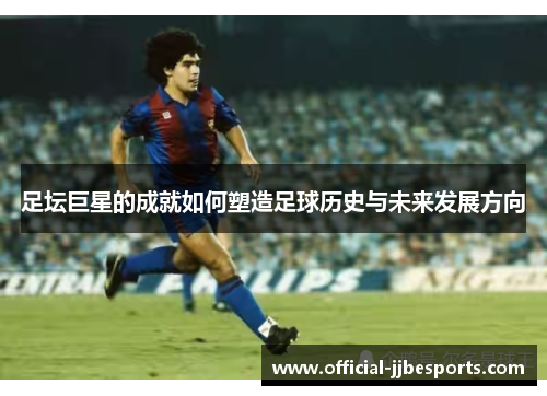 足坛巨星的成就如何塑造足球历史与未来发展方向