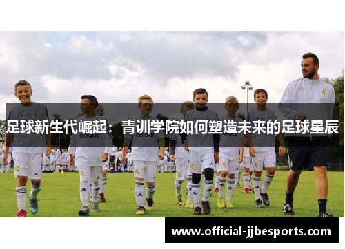 足球新生代崛起：青训学院如何塑造未来的足球星辰