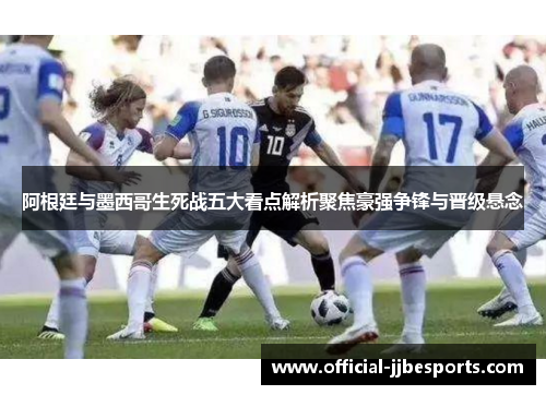 阿根廷与墨西哥生死战五大看点解析聚焦豪强争锋与晋级悬念