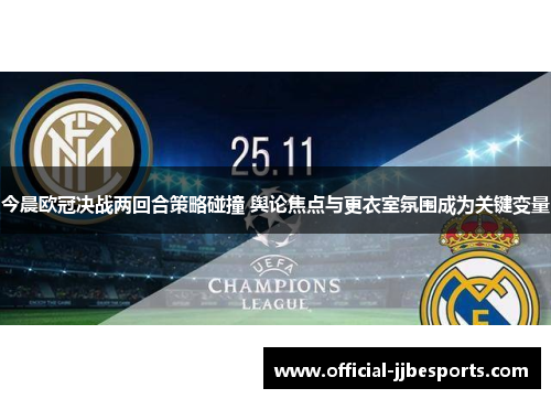 今晨欧冠决战两回合策略碰撞 舆论焦点与更衣室氛围成为关键变量