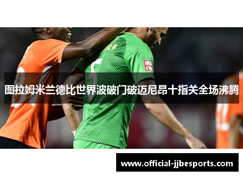 图拉姆米兰德比世界波破门破迈尼昂十指关全场沸腾