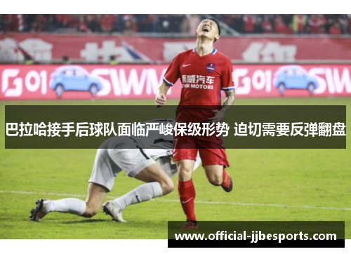 巴拉哈接手后球队面临严峻保级形势 迫切需要反弹翻盘