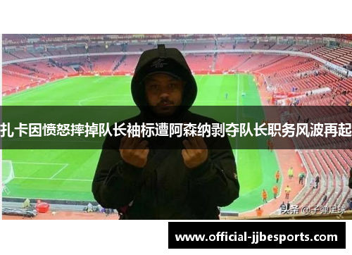 扎卡因愤怒摔掉队长袖标遭阿森纳剥夺队长职务风波再起