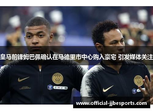 皇马前锋姆巴佩确认在马德里市中心购入豪宅 引发媒体关注