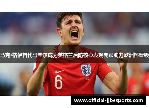 马克·格伊替代马奎尔成为英格兰后防核心表现亮眼助力欧洲杯晋级